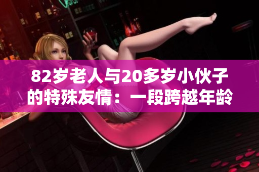 82岁老人与20多岁小伙子的特殊友情：一段跨越年龄的故事