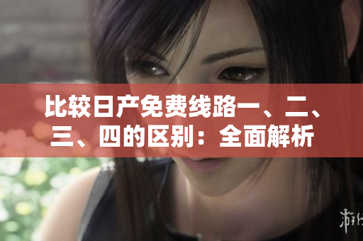 比较日产免费线路一、二、三、四的区别：全面解析