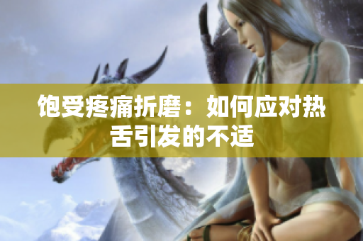 饱受疼痛折磨：如何应对热舌引发的不适