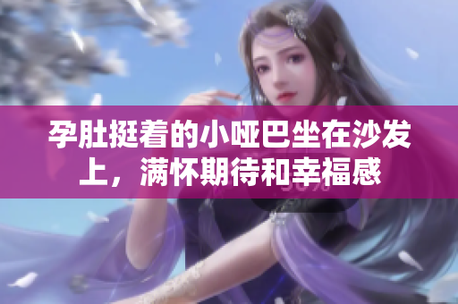 孕肚挺着的小哑巴坐在沙发上，满怀期待和幸福感