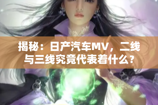 揭秘：日产汽车MV，二线与三线究竟代表着什么？
