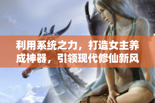 利用系统之力，打造女主养成神器，引领现代修仙新风潮