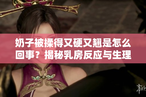 奶子被揉得又硬又翘是怎么回事？揭秘乳房反应与生理机制