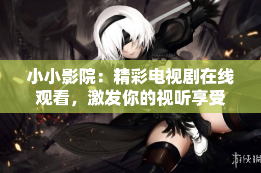 小小影院：精彩电视剧在线观看，激发你的视听享受