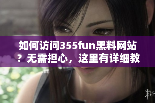 如何访问355fun黑料网站？无需担心，这里有详细教程！