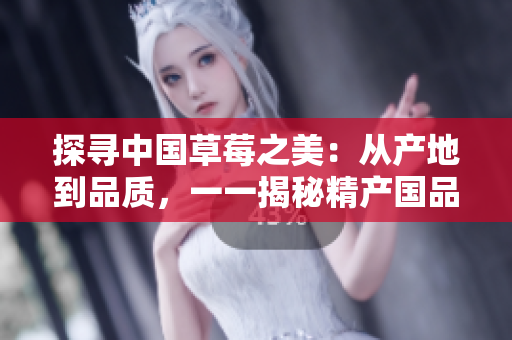 探寻中国草莓之美：从产地到品质，一一揭秘精产国品一二三产区的鲜美之旅
