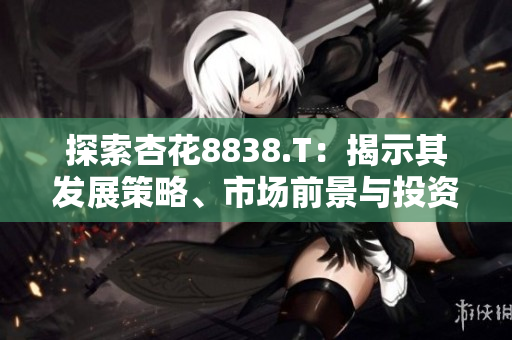 探索杏花8838.T：揭示其发展策略、市场前景与投资潜力