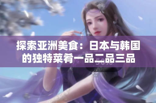探索亚洲美食：日本与韩国的独特菜肴一品二品三品