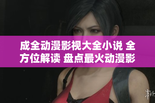 成全动漫影视大全小说 全方位解读 盘点最火动漫影视小说合辑