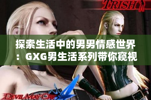 探索生活中的男男情感世界：GXG男生活系列带你窥视
