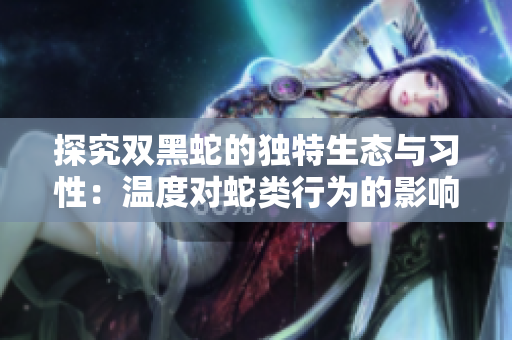 探究双黑蛇的独特生态与习性：温度对蛇类行为的影响分析 