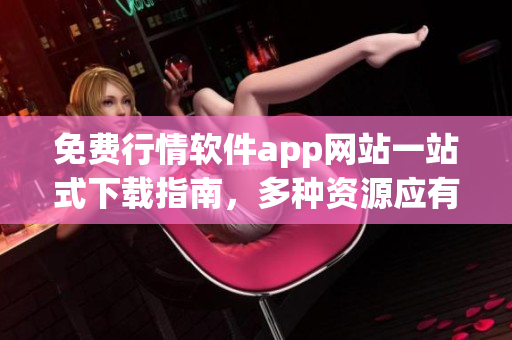 免费行情软件app网站一站式下载指南，多种资源应有尽有