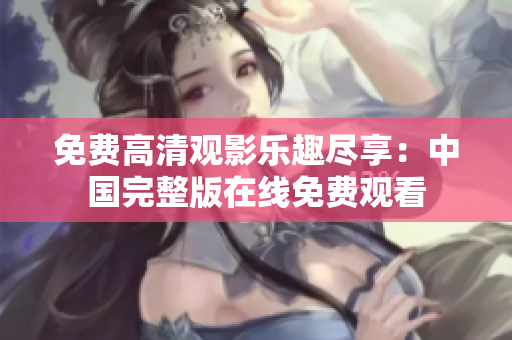 免费高清观影乐趣尽享：中国完整版在线免费观看