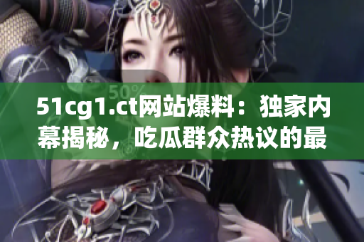 51cg1.ct网站爆料：独家内幕揭秘，吃瓜群众热议的最新话题！