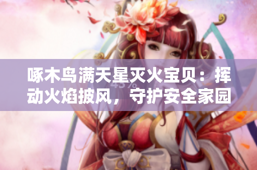 啄木鸟满天星灭火宝贝：挥动火焰披风，守护安全家园