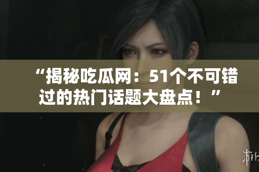 “揭秘吃瓜网：51个不可错过的热门话题大盘点！”