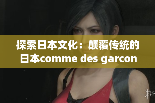 探索日本文化：颠覆传统的日本comme des garcons创意解读