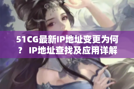 51CG最新IP地址变更为何？ IP地址查找及应用详解