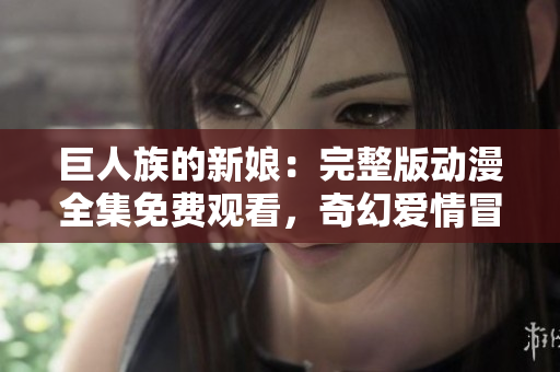 巨人族的新娘：完整版动漫全集免费观看，奇幻爱情冒险之旅