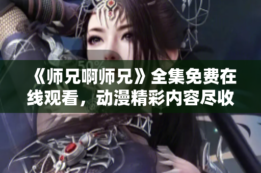 《师兄啊师兄》全集免费在线观看，动漫精彩内容尽收眼底