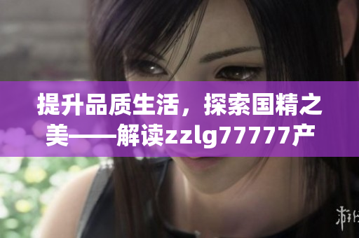 提升品质生活，探索国精之美——解读zzlg77777产品的卓越价值与创新魅力