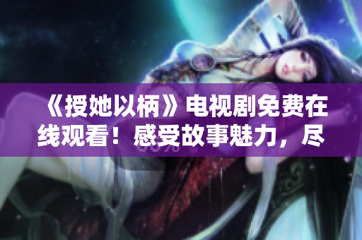 《授她以柄》电视剧免费在线观看！感受故事魅力，尽享精彩剧情