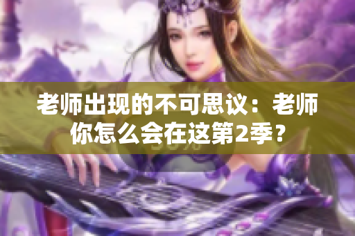 老师出现的不可思议：老师你怎么会在这第2季？