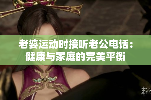 老婆运动时接听老公电话：健康与家庭的完美平衡