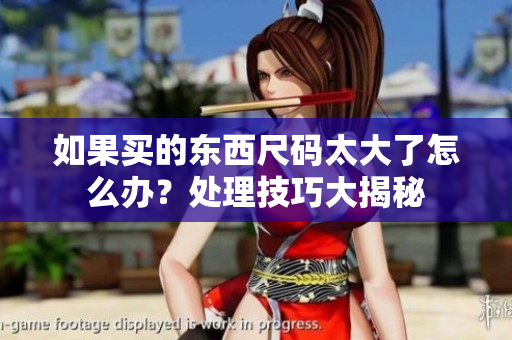 如果买的东西尺码太大了怎么办？处理技巧大揭秘