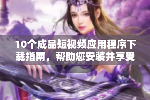 10个成品短视频应用程序下载指南，帮助您安装并享受短视频制作创作的乐趣