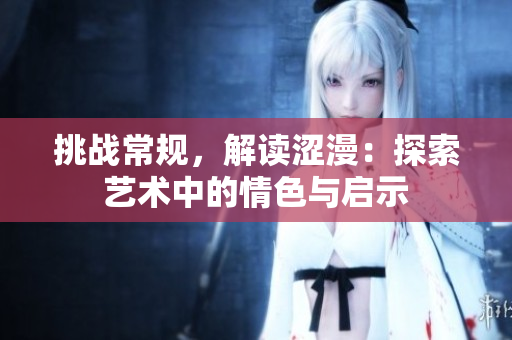 挑战常规，解读涩漫：探索艺术中的情色与启示