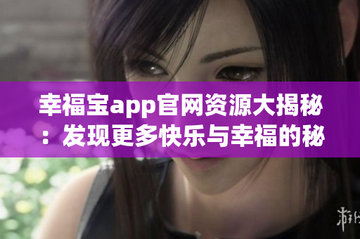 幸福宝app官网资源大揭秘：发现更多快乐与幸福的秘密