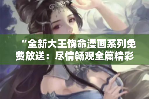“全新大王饶命漫画系列免费放送：尽情畅观全篇精彩！”