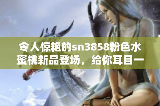 令人惊艳的sn3858粉色水蜜桃新品登场，给你耳目一新的美好体验