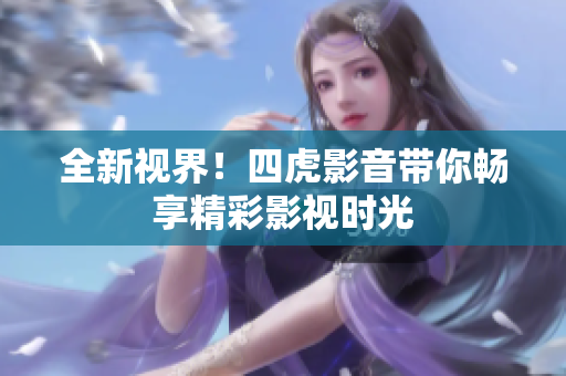 全新视界！四虎影音带你畅享精彩影视时光