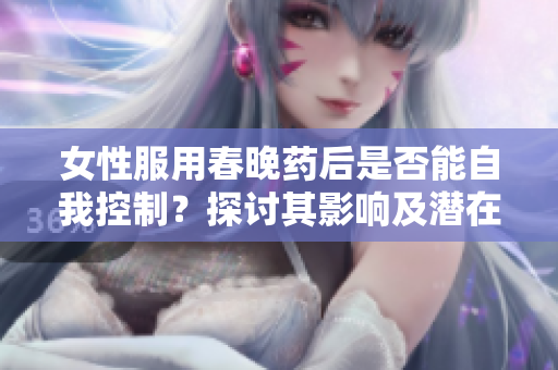 女性服用春晚药后是否能自我控制？探讨其影响及潜在风险
