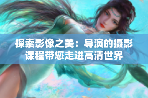 探索影像之美：导演的摄影课程带您走进高清世界