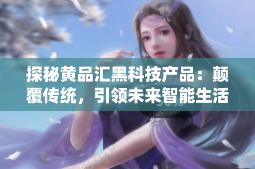 探秘黄品汇黑科技产品：颠覆传统，引领未来智能生活