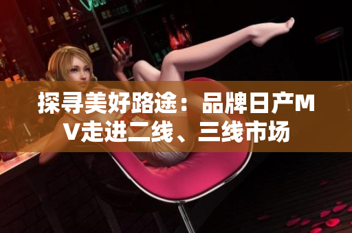 探寻美好路途：品牌日产MV走进二线、三线市场