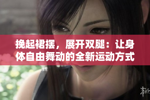挽起裙摆，展开双腿：让身体自由舞动的全新运动方式