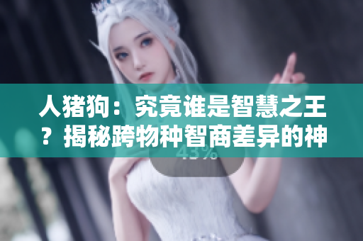 人猪狗：究竟谁是智慧之王？揭秘跨物种智商差异的神秘面纱
