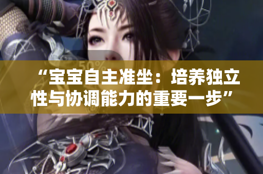 “宝宝自主准坐：培养独立性与协调能力的重要一步”
