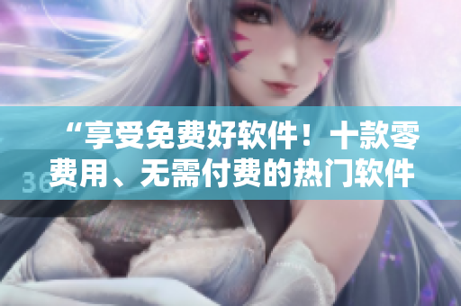 “享受免费好软件！十款零费用、无需付费的热门软件下载推荐”