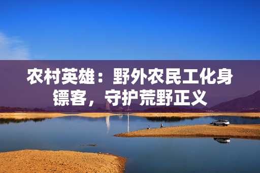 农村英雄：野外农民工化身镖客，守护荒野正义