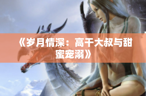 《岁月情深：高干大叔与甜蜜宠溺》
