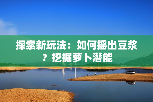 探索新玩法：如何摇出豆浆？挖掘萝卜潜能