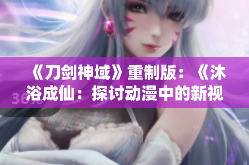 《刀剑神域》重制版：《沐浴成仙：探讨动漫中的新视角》