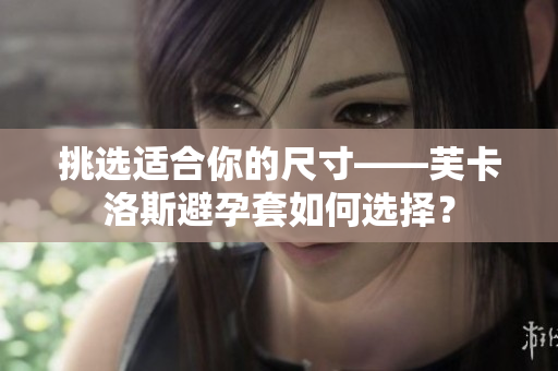 挑选适合你的尺寸——芙卡洛斯避孕套如何选择？