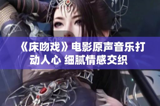 《床吻戏》电影原声音乐打动人心 细腻情感交织 