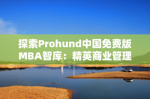 探索Prohund中国免费版MBA智库：精英商业管理教育免费获取